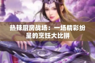 热辣厨房战场：一场精彩纷呈的烹饪大比拼