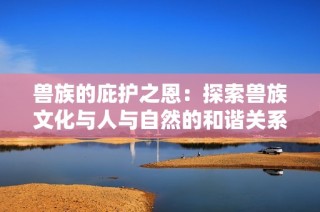 兽族的庇护之恩：探索兽族文化与人与自然的和谐关系