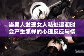 当男人发现女人私处湿润时会产生怎样的心理反应与情感变化