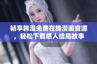 畅享韩漫免费在线漫画资源，轻松下载感人结局故事