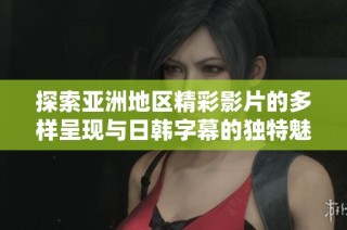 探索亚洲地区精彩影片的多样呈现与日韩字幕的独特魅力