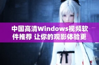 中国高清Windows视频软件推荐 让你的观影体验更畅快