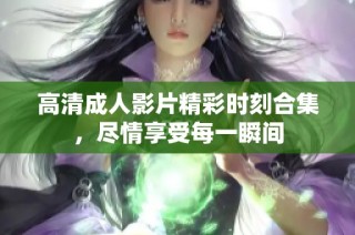 高清成人影片精彩时刻合集，尽情享受每一瞬间