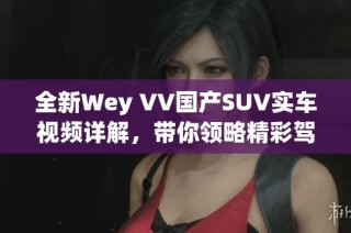 全新Wey VV国产SUV实车视频详解，带你领略精彩驾驭体验