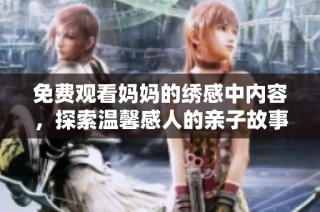 免费观看妈妈的绣感中内容，探索温馨感人的亲子故事
