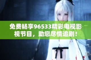 免费畅享96533精彩电视影视节目，助您尽情追剧！