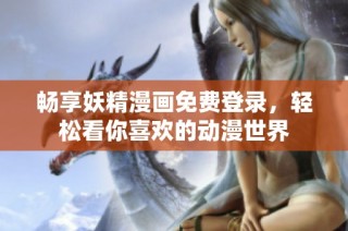 畅享妖精漫画免费登录，轻松看你喜欢的动漫世界