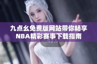 九点幺免费版网站带你畅享NBA精彩赛事下载指南