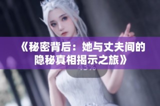 《秘密背后：她与丈夫间的隐秘真相揭示之旅》