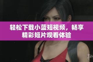 轻松下载小蓝短视频，畅享精彩短片观看体验