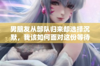 男朋友从部队归来却选择沉默，我该如何面对这份等待