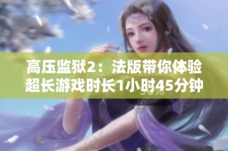 高压监狱2：法版带你体验超长游戏时长1小时45分钟