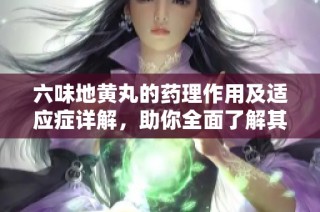 六味地黄丸的药理作用及适应症详解，助你全面了解其健康益处