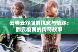 云卷云舒间的执念与情缘：翻云覆雨的传奇故事