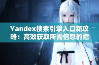 Yandex搜索引擎入口新攻略：高效获取所需信息的指南