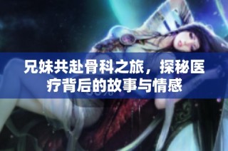 兄妹共赴骨科之旅，探秘医疗背后的故事与情感