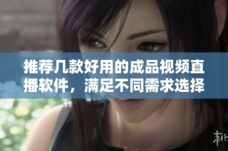 推荐几款好用的成品视频直播软件，满足不同需求选择