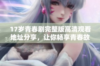 17岁青春剧完整版高清观看地址分享，让你畅享青春故事的精彩瞬间