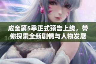 成全第5季正式预告上线，带你探索全新剧情与人物发展！