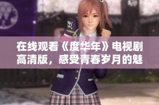 在线观看《度华年》电视剧高清版，感受青春岁月的魅力