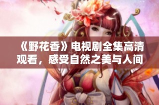 《野花香》电视剧全集高清观看，感受自然之美与人间情感交织