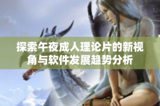 探索午夜成人理论片的新视角与软件发展趋势分析