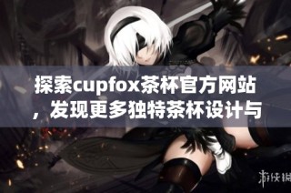 探索cupfox茶杯官方网站，发现更多独特茶杯设计与文化魅力