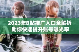 2023年B站推广入口全解析 助你快速提升账号曝光率
