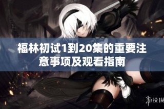福林初试1到20集的重要注意事项及观看指南