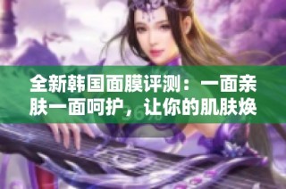 全新韩国面膜评测：一面亲肤一面呵护，让你的肌肤焕发光彩