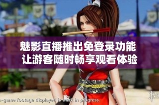 魅影直播推出免登录功能 让游客随时畅享观看体验