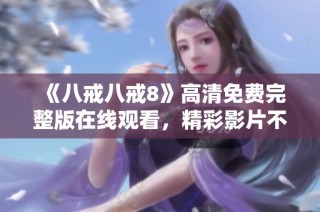 《八戒八戒8》高清免费完整版在线观看，精彩影片不容错过！