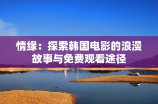情缘：探索韩国电影的浪漫故事与免费观看途径