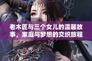 老木匠与三个女儿的温馨故事，家庭与梦想的交织旅程