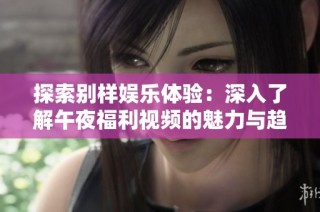探索别样娱乐体验：深入了解午夜福利视频的魅力与趋势