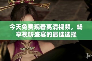 今天免费观看高清视频，畅享视听盛宴的最佳选择