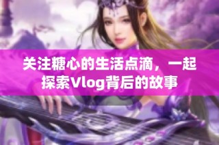 关注糖心的生活点滴，一起探索Vlog背后的故事