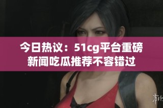 今日热议：51cg平台重磅新闻吃瓜推荐不容错过