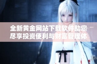 全新黄金网站下载软件助您尽享投资便利与财富管理体验