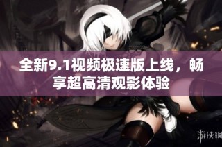 全新9.1视频极速版上线，畅享超高清观影体验