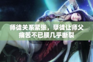 师徒关系紧张，孽徒让师父痛苦不已腰几乎断裂