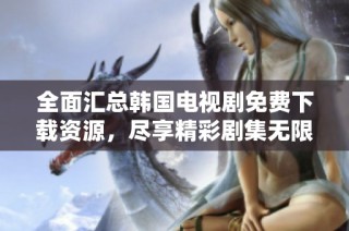 全面汇总韩国电视剧免费下载资源，尽享精彩剧集无限畅看