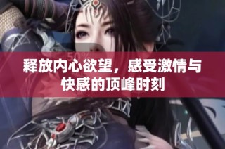 释放内心欲望，感受激情与快感的顶峰时刻