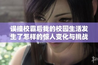 误撞校霸后我的校园生活发生了怎样的惊人变化与挑战