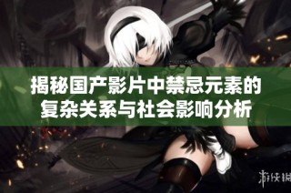 揭秘国产影片中禁忌元素的复杂关系与社会影响分析