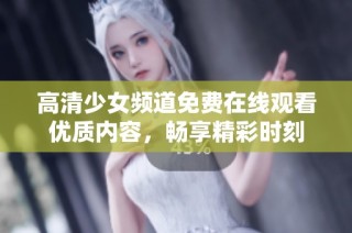 高清少女频道免费在线观看优质内容，畅享精彩时刻
