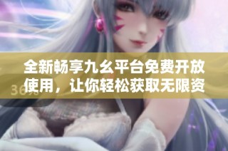 全新畅享九幺平台免费开放使用，让你轻松获取无限资源