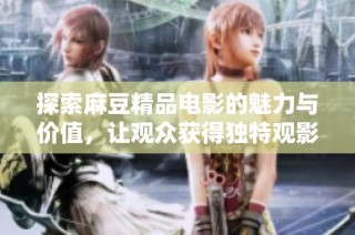 探索麻豆精品电影的魅力与价值，让观众获得独特观影体验