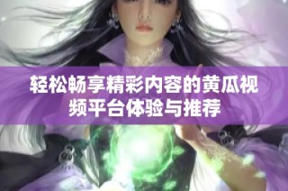 轻松畅享精彩内容的黄瓜视频平台体验与推荐