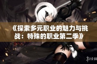 《探索多元职业的魅力与挑战：特殊的职业第二季》